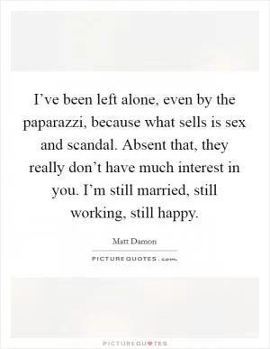 I’ve been left alone, even by the paparazzi, because what sells is sex and scandal. Absent that, they really don’t have much interest in you. I’m still married, still working, still happy Picture Quote #1
