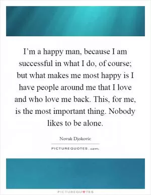 I’m a happy man, because I am successful in what I do, of course; but what makes me most happy is I have people around me that I love and who love me back. This, for me, is the most important thing. Nobody likes to be alone Picture Quote #1