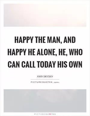 Happy the man, and happy he alone, he, who can call today his own Picture Quote #1