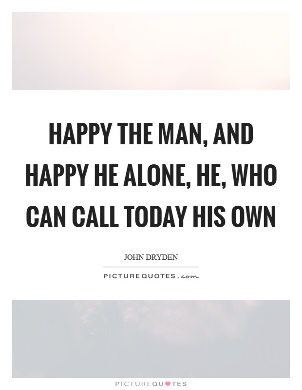 Happy the man, and happy he alone, he, who can call today his own Picture Quote #1