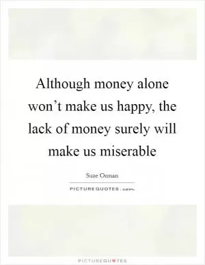 Although money alone won’t make us happy, the lack of money surely will make us miserable Picture Quote #1