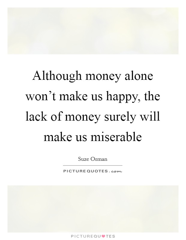 Although money alone won't make us happy, the lack of money surely will make us miserable Picture Quote #1