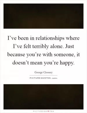 I’ve been in relationships where I’ve felt terribly alone. Just because you’re with someone, it doesn’t mean you’re happy Picture Quote #1