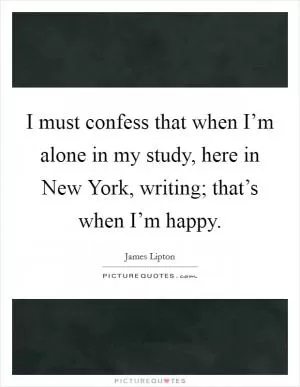 I must confess that when I’m alone in my study, here in New York, writing; that’s when I’m happy Picture Quote #1
