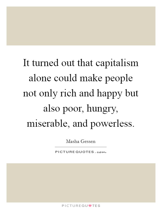 It turned out that capitalism alone could make people not only rich and happy but also poor, hungry, miserable, and powerless. Picture Quote #1