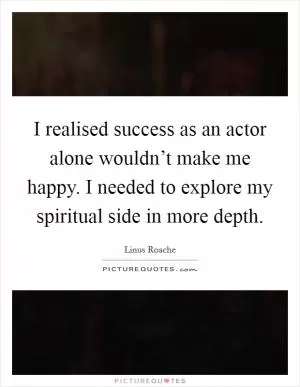 I realised success as an actor alone wouldn’t make me happy. I needed to explore my spiritual side in more depth Picture Quote #1