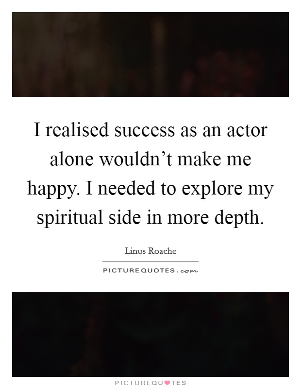 I realised success as an actor alone wouldn't make me happy. I needed to explore my spiritual side in more depth. Picture Quote #1