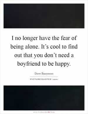 I no longer have the fear of being alone. It’s cool to find out that you don’t need a boyfriend to be happy Picture Quote #1