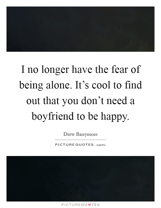 I no longer have the fear of being alone. It's cool to find out that you don't need a boyfriend to be happy. Picture Quote #1