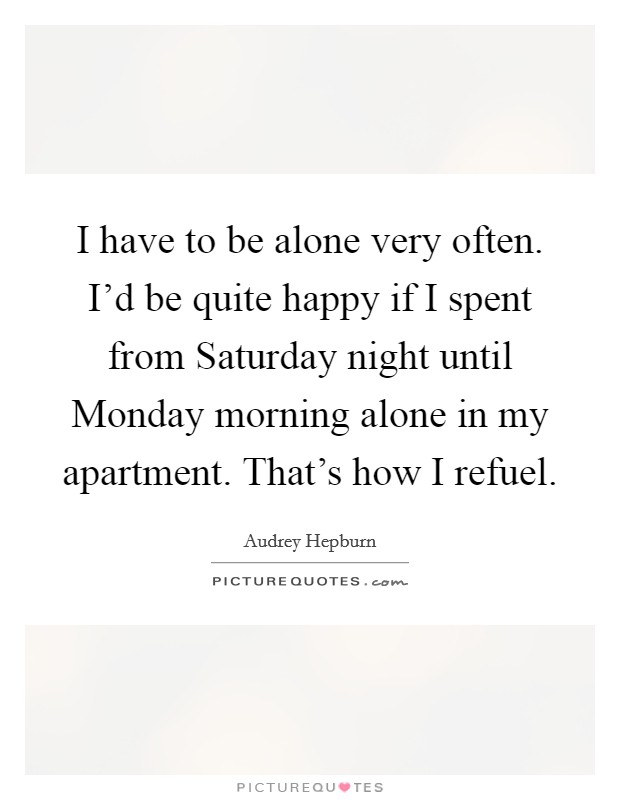 I have to be alone very often. I'd be quite happy if I spent from Saturday night until Monday morning alone in my apartment. That's how I refuel. Picture Quote #1