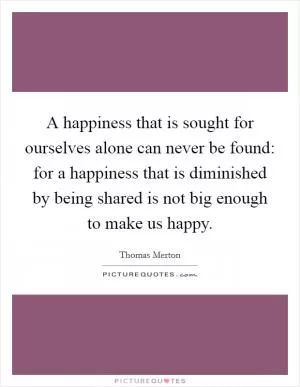 A happiness that is sought for ourselves alone can never be found: for a happiness that is diminished by being shared is not big enough to make us happy Picture Quote #1