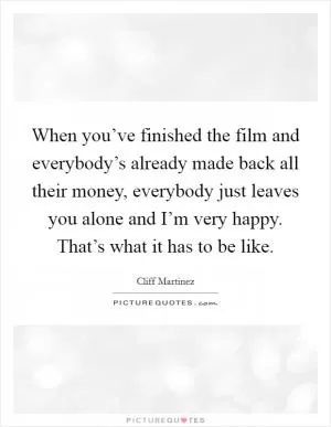 When you’ve finished the film and everybody’s already made back all their money, everybody just leaves you alone and I’m very happy. That’s what it has to be like Picture Quote #1