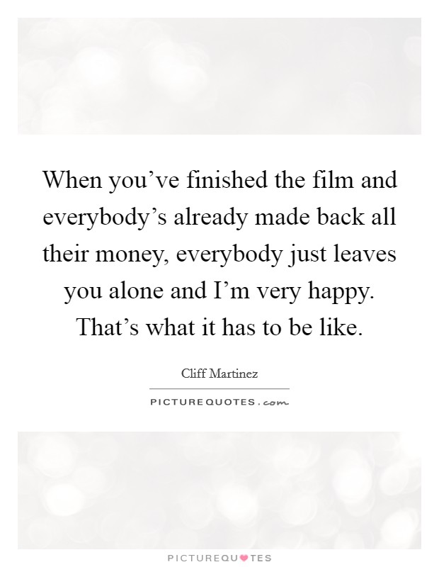 When you've finished the film and everybody's already made back all their money, everybody just leaves you alone and I'm very happy. That's what it has to be like. Picture Quote #1