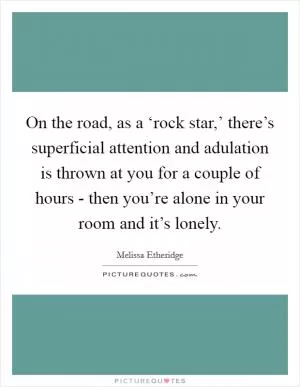 On the road, as a ‘rock star,’ there’s superficial attention and adulation is thrown at you for a couple of hours - then you’re alone in your room and it’s lonely Picture Quote #1