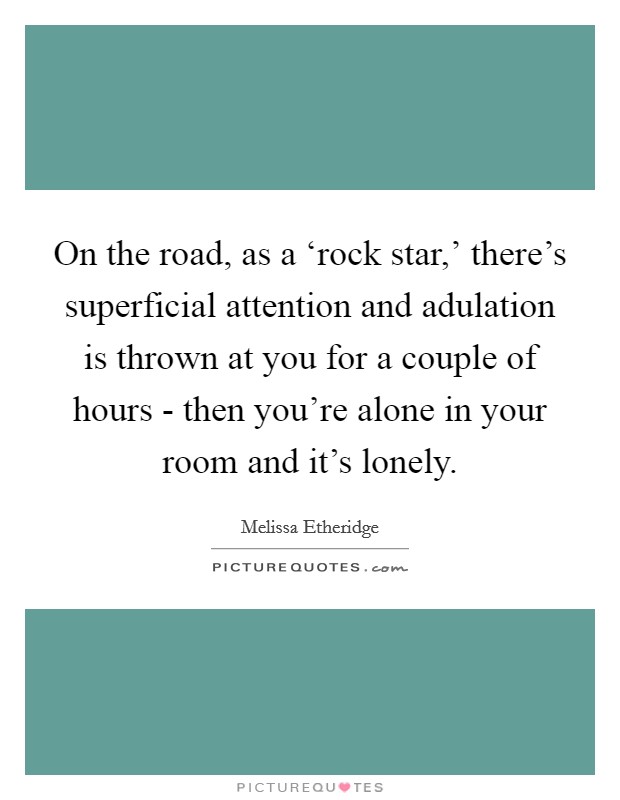 On the road, as a ‘rock star,' there's superficial attention and adulation is thrown at you for a couple of hours - then you're alone in your room and it's lonely. Picture Quote #1