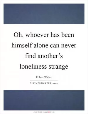 Oh, whoever has been himself alone can never find another’s loneliness strange Picture Quote #1