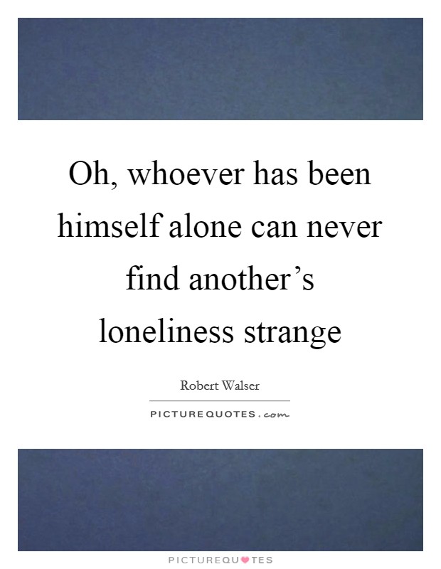 Oh, whoever has been himself alone can never find another's loneliness strange Picture Quote #1