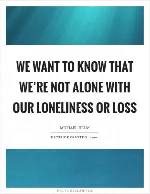 We want to know that we’re not alone with our loneliness or loss Picture Quote #1