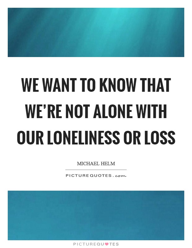 We want to know that we're not alone with our loneliness or loss Picture Quote #1