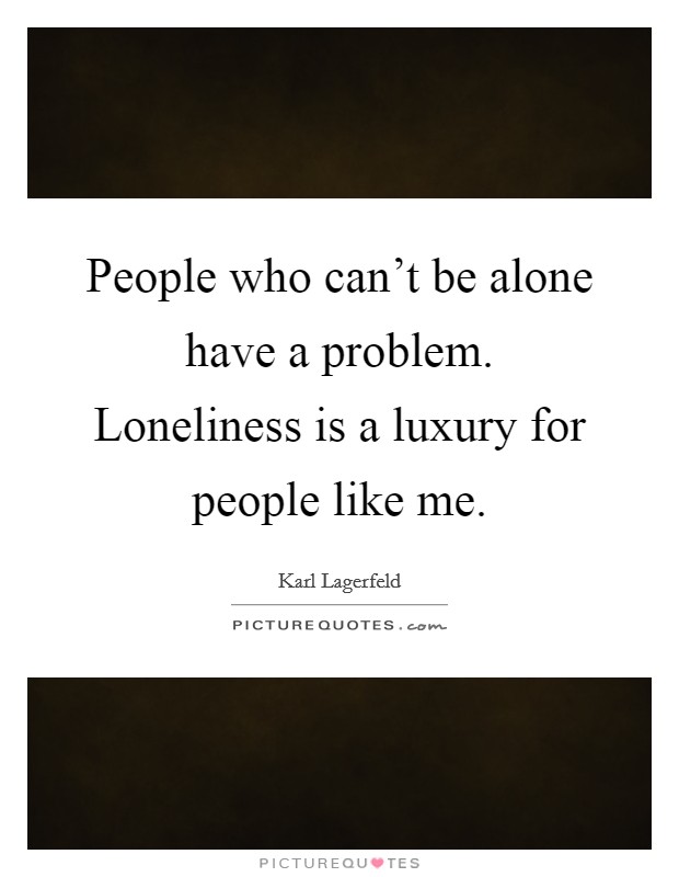 People who can't be alone have a problem. Loneliness is a luxury for people like me. Picture Quote #1