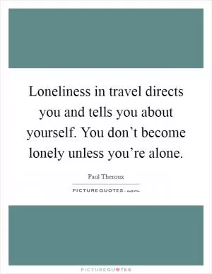 Loneliness in travel directs you and tells you about yourself. You don’t become lonely unless you’re alone Picture Quote #1