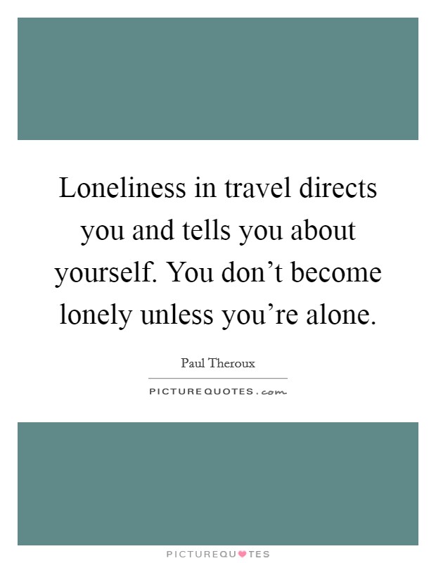 Loneliness in travel directs you and tells you about yourself. You don't become lonely unless you're alone. Picture Quote #1