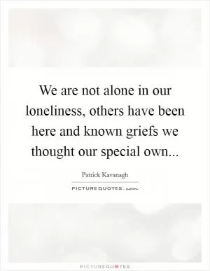 We are not alone in our loneliness, others have been here and known griefs we thought our special own Picture Quote #1