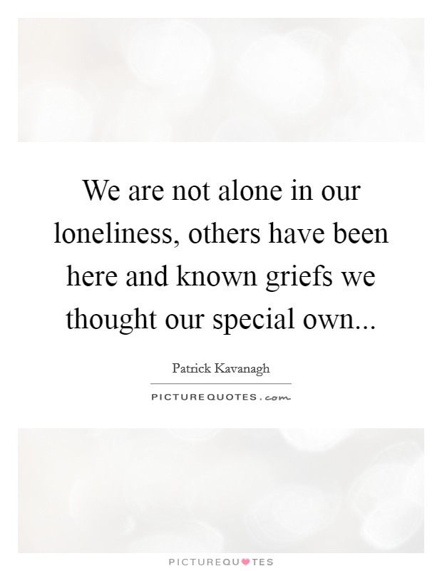 We are not alone in our loneliness, others have been here and known griefs we thought our special own... Picture Quote #1