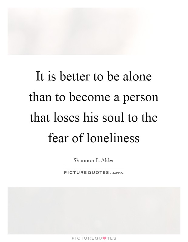 It is better to be alone than to become a person that loses his soul to the fear of loneliness Picture Quote #1