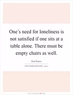One’s need for loneliness is not satisfied if one sits at a table alone. There must be empty chairs as well Picture Quote #1