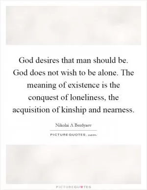 God desires that man should be. God does not wish to be alone. The meaning of existence is the conquest of loneliness, the acquisition of kinship and nearness Picture Quote #1