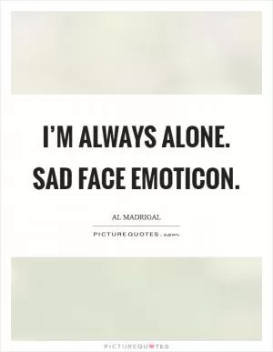I’m always alone. Sad face emoticon Picture Quote #1