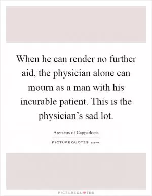 When he can render no further aid, the physician alone can mourn as a man with his incurable patient. This is the physician’s sad lot Picture Quote #1