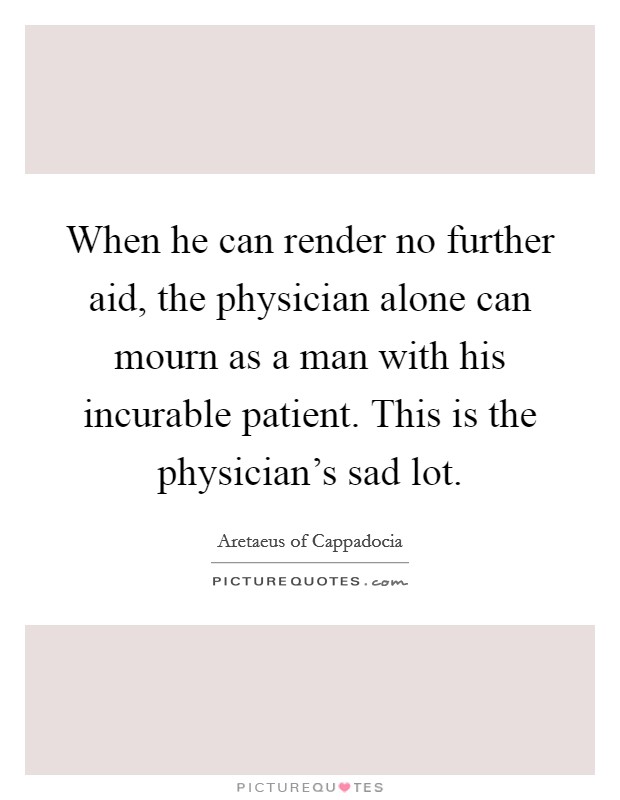 When he can render no further aid, the physician alone can mourn as a man with his incurable patient. This is the physician's sad lot. Picture Quote #1