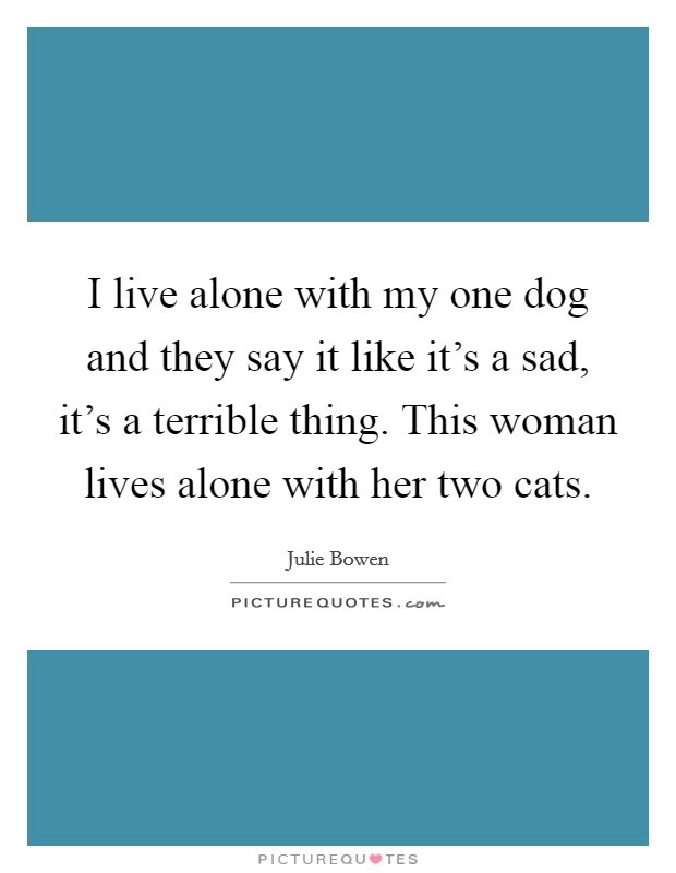 I live alone with my one dog and they say it like it's a sad, it's a terrible thing. This woman lives alone with her two cats. Picture Quote #1