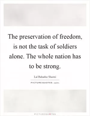 The preservation of freedom, is not the task of soldiers alone. The whole nation has to be strong Picture Quote #1