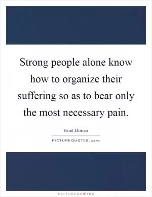 Strong people alone know how to organize their suffering so as to bear only the most necessary pain Picture Quote #1