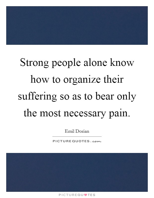 Strong people alone know how to organize their suffering so as to bear only the most necessary pain. Picture Quote #1