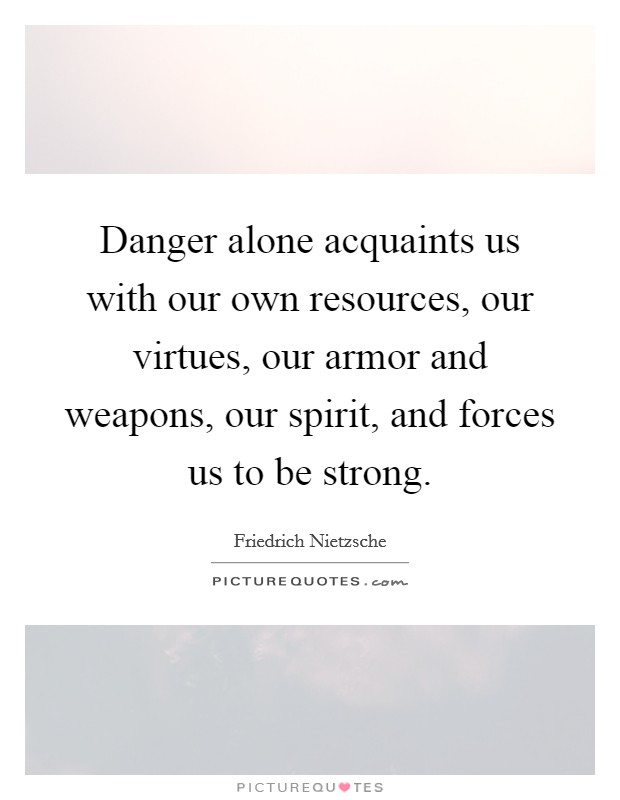 Danger alone acquaints us with our own resources, our virtues, our armor and weapons, our spirit, and forces us to be strong. Picture Quote #1