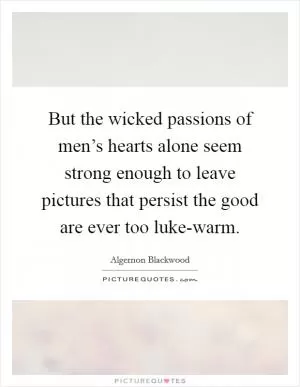 But the wicked passions of men’s hearts alone seem strong enough to leave pictures that persist the good are ever too luke-warm Picture Quote #1