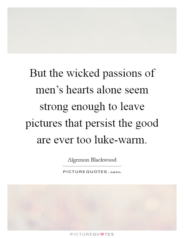 But the wicked passions of men's hearts alone seem strong enough to leave pictures that persist the good are ever too luke-warm. Picture Quote #1