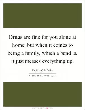 Drugs are fine for you alone at home, but when it comes to being a family, which a band is, it just messes everything up Picture Quote #1