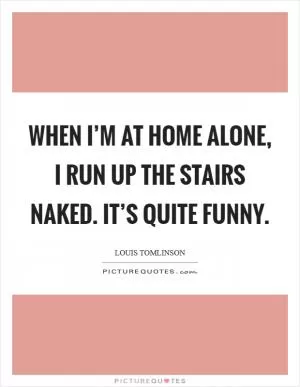 When I’m at home alone, I run up the stairs naked. It’s quite funny Picture Quote #1