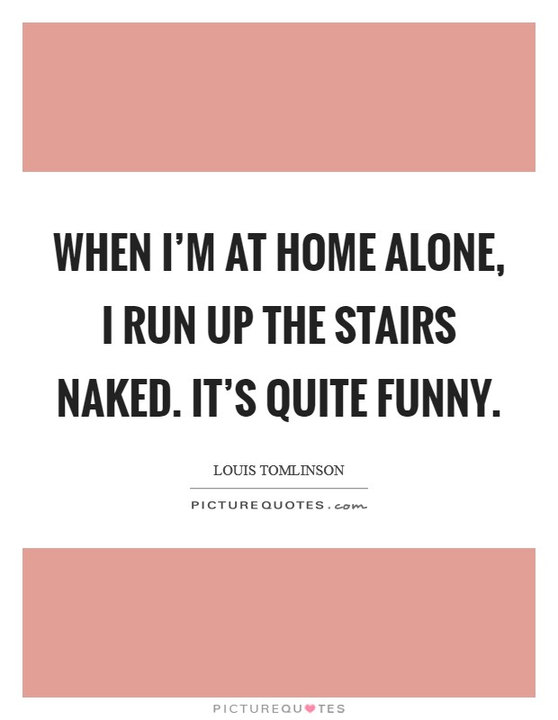When I'm at home alone, I run up the stairs naked. It's quite funny. Picture Quote #1