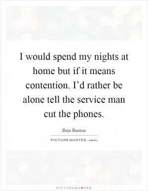 I would spend my nights at home but if it means contention. I’d rather be alone tell the service man cut the phones Picture Quote #1