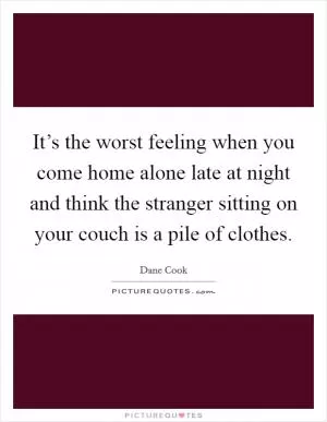 It’s the worst feeling when you come home alone late at night and think the stranger sitting on your couch is a pile of clothes Picture Quote #1
