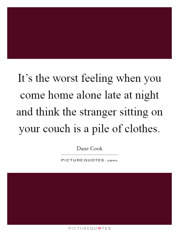 It's the worst feeling when you come home alone late at night and think the stranger sitting on your couch is a pile of clothes. Picture Quote #1