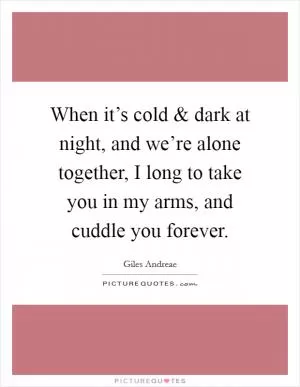 When it’s cold and dark at night, and we’re alone together, I long to take you in my arms, and cuddle you forever Picture Quote #1