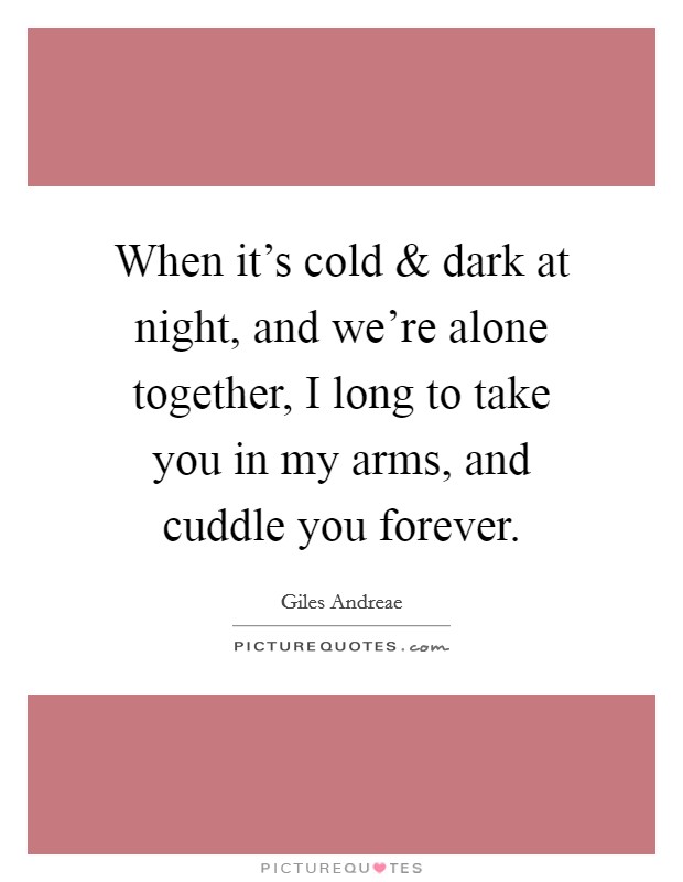 When it's cold and dark at night, and we're alone together, I long to take you in my arms, and cuddle you forever. Picture Quote #1
