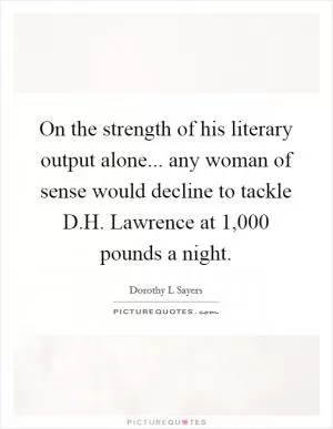 On the strength of his literary output alone... any woman of sense would decline to tackle D.H. Lawrence at 1,000 pounds a night Picture Quote #1